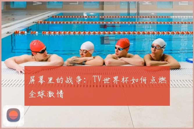 屏幕里的战争：TV世界杯如何点燃全球激情