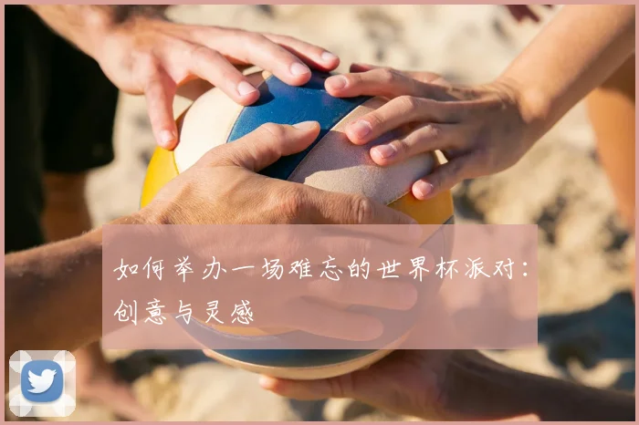 如何举办一场难忘的世界杯派对:创意与灵感