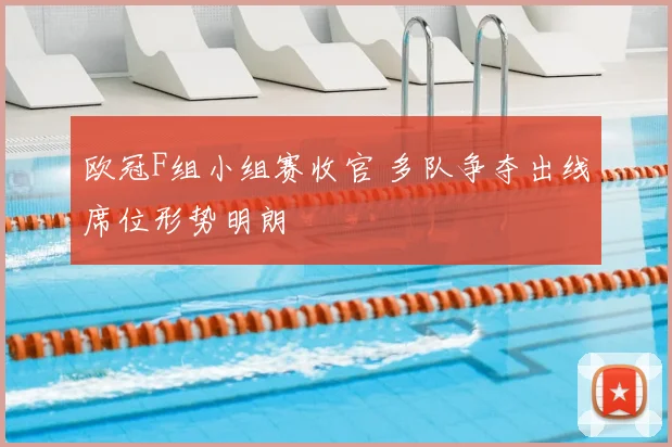 欧冠F组小组赛收官 多队争夺出线席位形势明朗