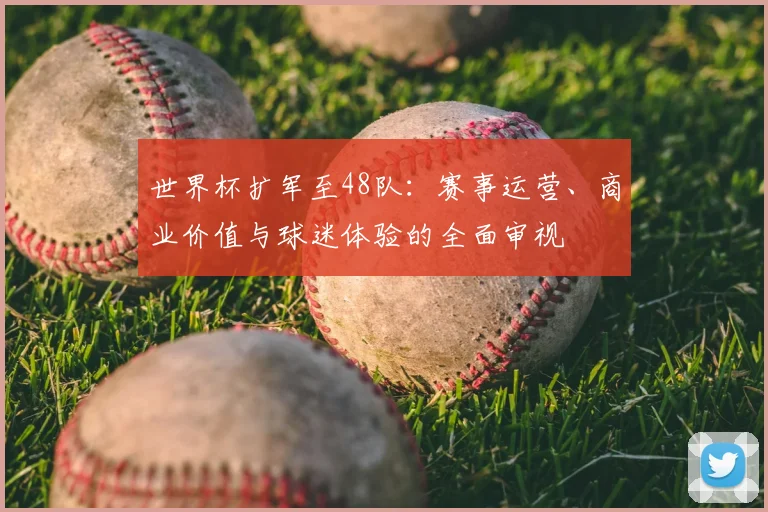 世界杯扩军至48队:赛事运营、商业价值与球迷体验的全面审视