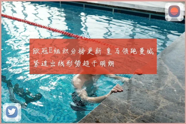 欧冠E组积分榜更新 皇马领跑曼城紧追出线形势趋于明朗