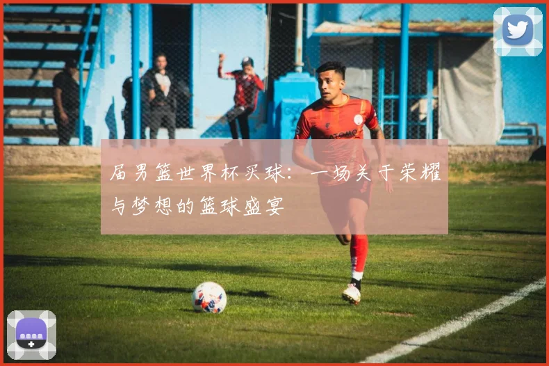 届男篮世界杯买球：一场关于荣耀与梦想的篮球盛宴