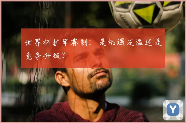 世界杯扩军赛制：是机遇泛滥还是竞争升级？