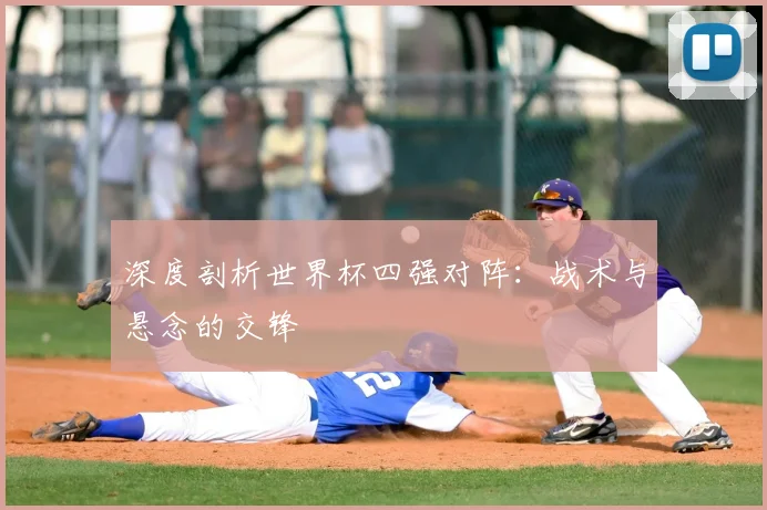 深度剖析世界杯四强对阵：战术与悬念的交锋