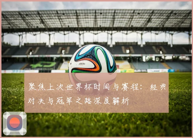 聚焦上次世界杯时间与赛程：经典对决与冠军之路深度解析