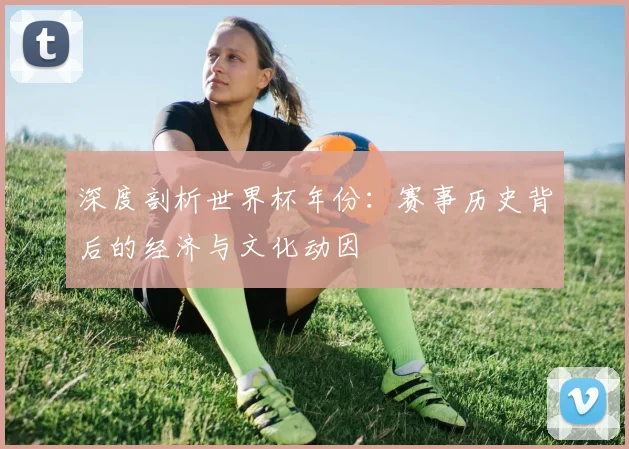 深度剖析世界杯年份：赛事历史背后的经济与文化动因