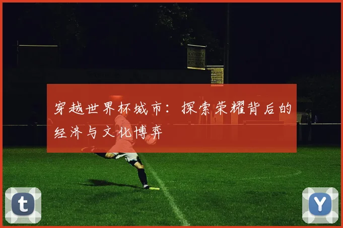 穿越世界杯城市：探索荣耀背后的经济与文化博弈