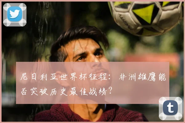 尼日利亚世界杯征程：非洲雄鹰能否突破历史最佳战绩？