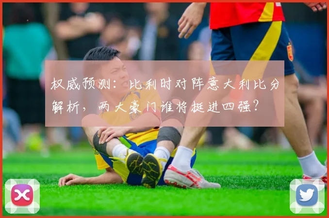 权威预测：比利时对阵意大利比分解析，两大豪门谁将挺进四强？