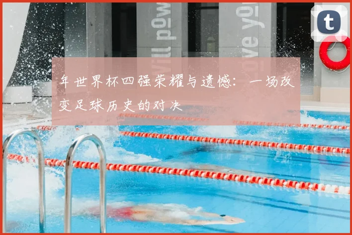 年世界杯四强荣耀与遗憾:一场改变足球历史的对决