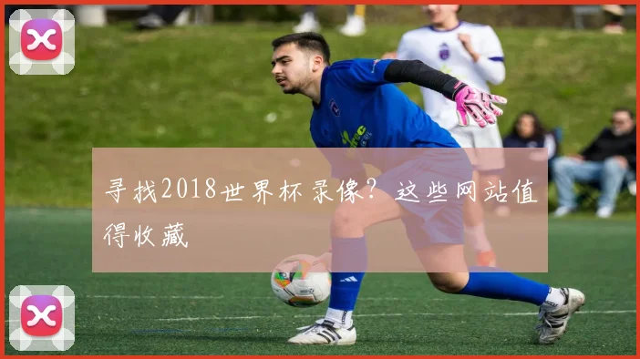 寻找2018世界杯录像？这些网站值得收藏