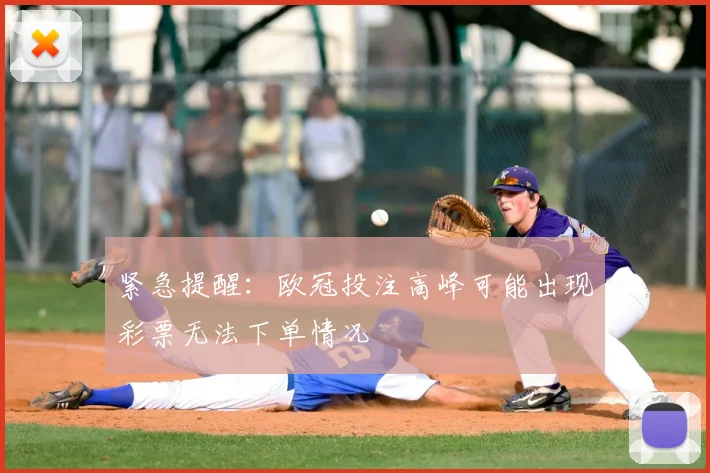 紧急提醒：欧冠投注高峰可能出现彩票无法下单情况