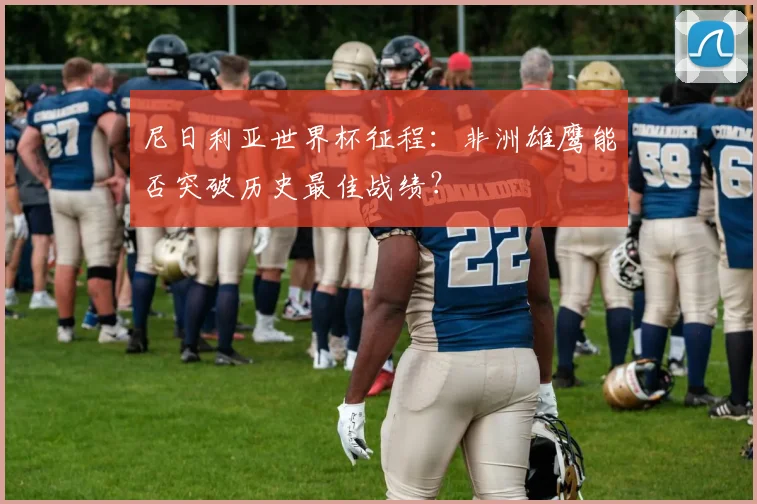 尼日利亚世界杯征程：非洲雄鹰能否突破历史最佳战绩？