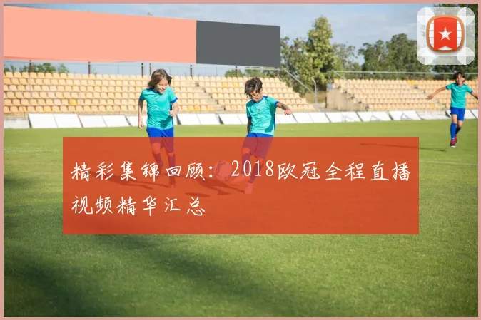 精彩集锦回顾：2018欧冠全程直播视频精华汇总