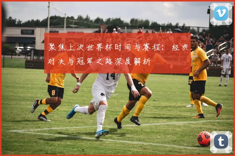 聚焦上次世界杯时间与赛程：经典对决与冠军之路深度解析