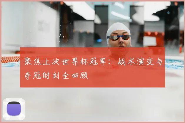 聚焦上次世界杯冠军：战术演变与夺冠时刻全回顾