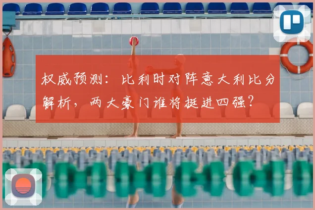 权威预测：比利时对阵意大利比分解析，两大豪门谁将挺进四强？