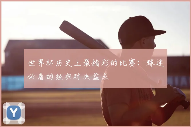 世界杯历史上最精彩的比赛：球迷必看的经典对决盘点