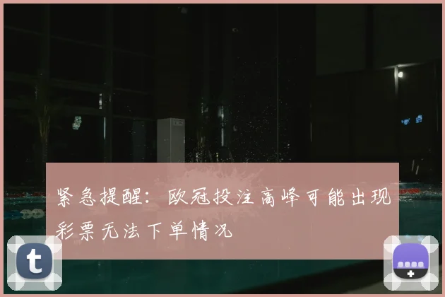 紧急提醒：欧冠投注高峰可能出现彩票无法下单情况