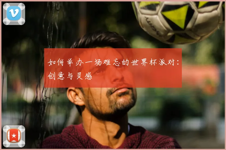 如何举办一场难忘的世界杯派对:创意与灵感