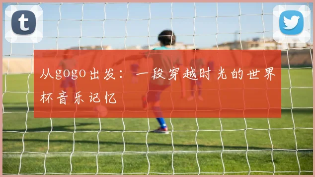 从gogo出发：一段穿越时光的世界杯音乐记忆