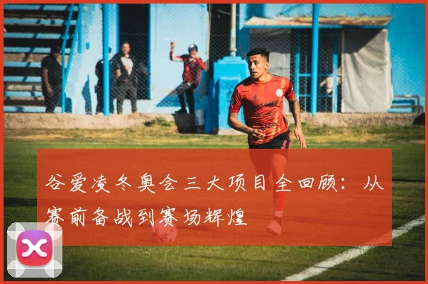 谷爱凌冬奥会三大项目全回顾：从赛前备战到赛场辉煌