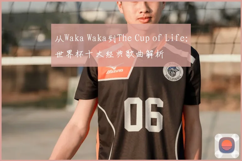 从Waka Waka到The Cup of Life：世界杯十大经典歌曲解析