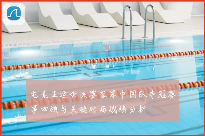 电竞亚运会决赛落幕中国队夺冠赛事回顾与关键对局战绩分析
