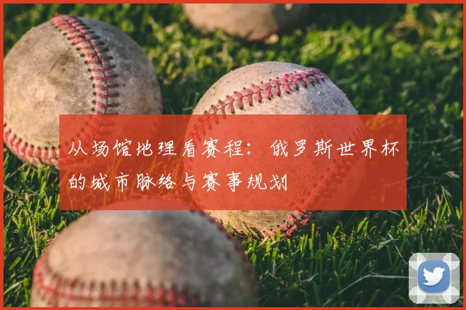 从场馆地理看赛程:俄罗斯世界杯的城市脉络与赛事规划