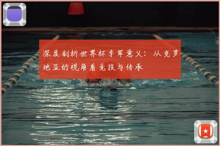 深度剖析世界杯季军意义：从克罗地亚的视角看竞技与传承