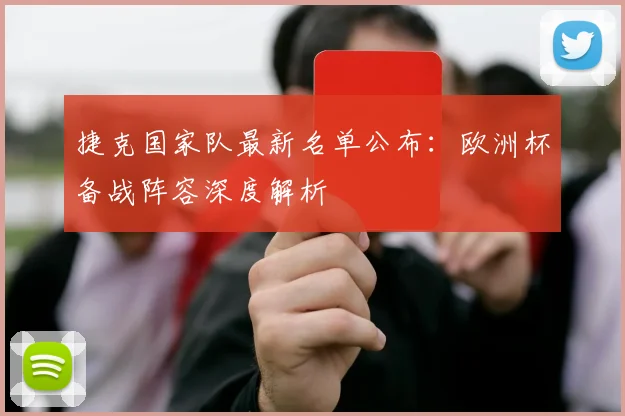 捷克国家队最新名单公布：欧洲杯备战阵容深度解析