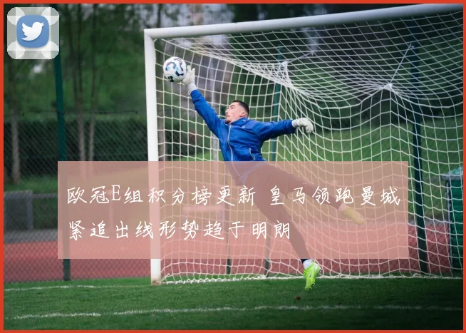 欧冠E组积分榜更新 皇马领跑曼城紧追出线形势趋于明朗