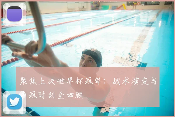 聚焦上次世界杯冠军：战术演变与夺冠时刻全回顾