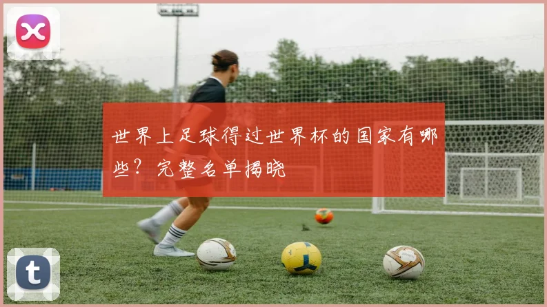 世界上足球得过世界杯的国家有哪些？完整名单揭晓