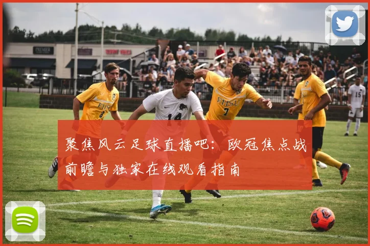 聚焦风云足球直播吧：欧冠焦点战前瞻与独家在线观看指南