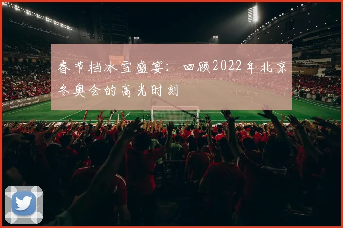 春节档冰雪盛宴：回顾2022年北京冬奥会的高光时刻