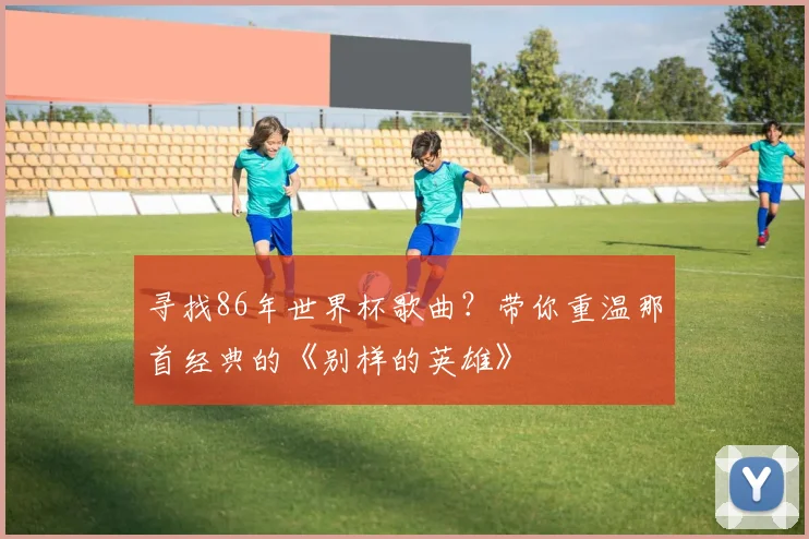 寻找86年世界杯歌曲？带你重温那首经典的《别样的英雄》