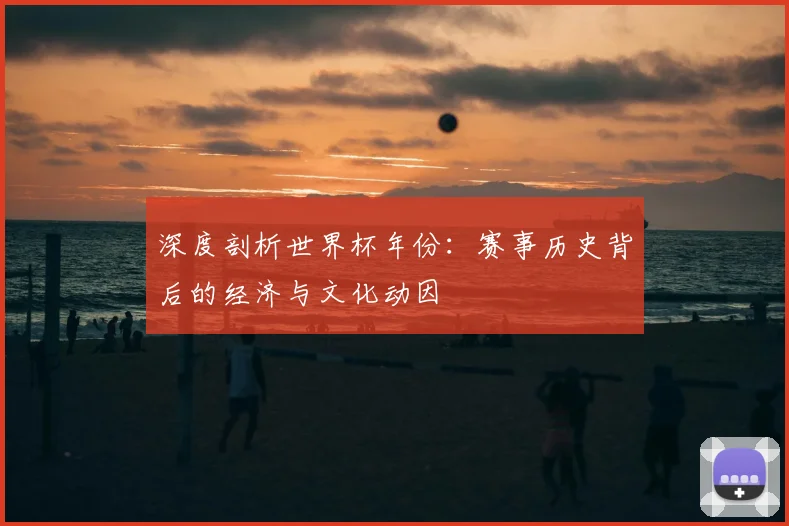 深度剖析世界杯年份：赛事历史背后的经济与文化动因
