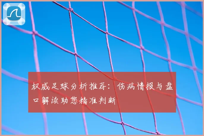 权威足球分析推荐：伤病情报与盘口解读助您精准判断