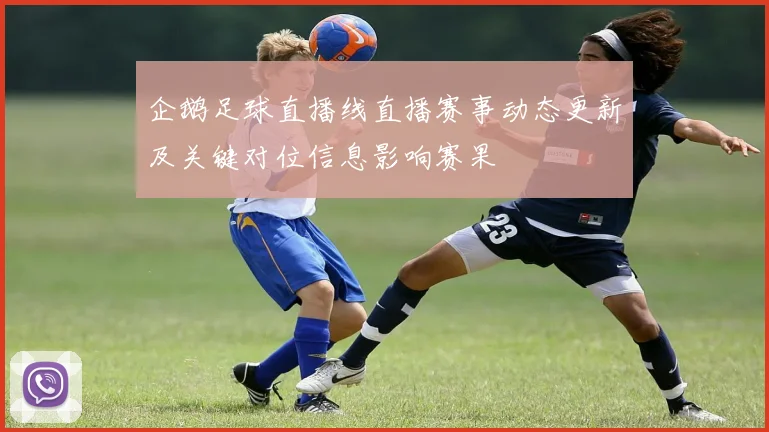 企鹅足球直播线直播赛事动态更新及关键对位信息影响赛果