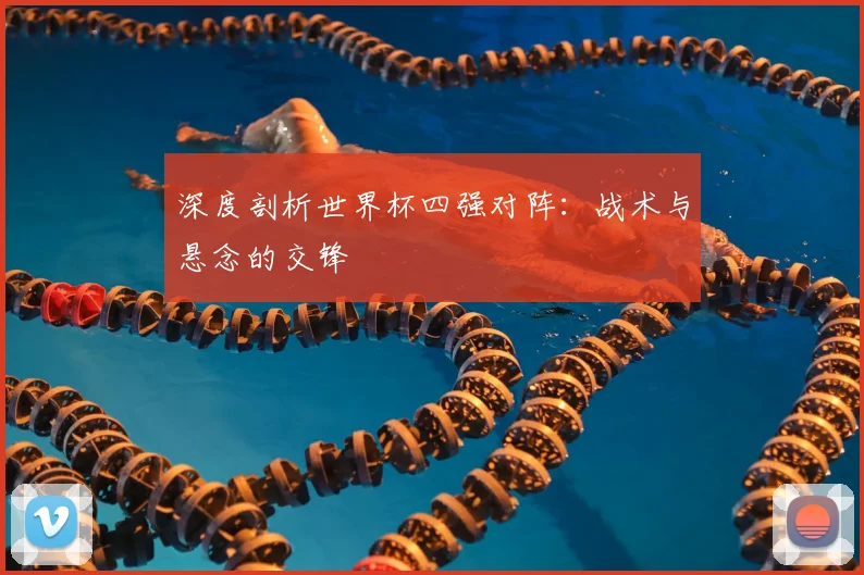深度剖析世界杯四强对阵：战术与悬念的交锋