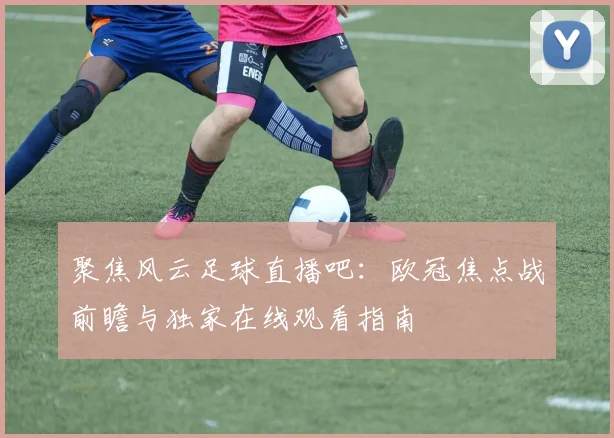 聚焦风云足球直播吧：欧冠焦点战前瞻与独家在线观看指南