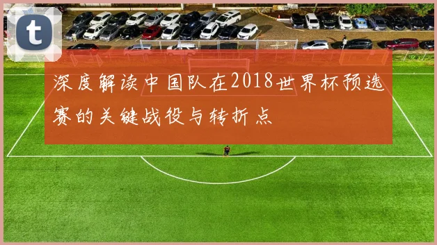 深度解读中国队在2018世界杯预选赛的关键战役与转折点