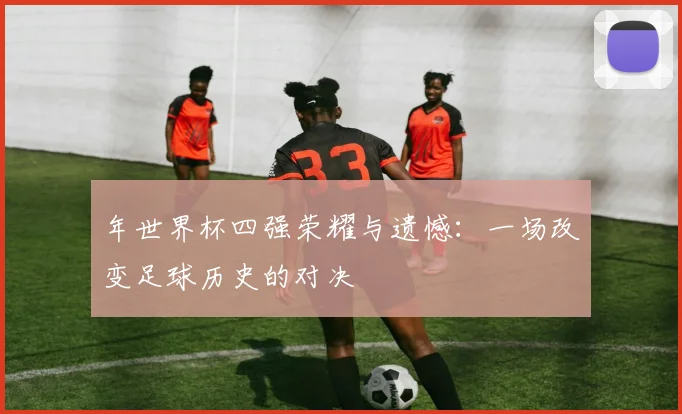 年世界杯四强荣耀与遗憾:一场改变足球历史的对决