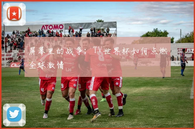 屏幕里的战争：TV世界杯如何点燃全球激情
